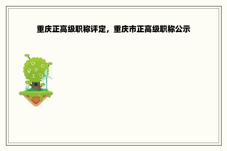 重庆正高级职称评定，重庆市正高级职称公示