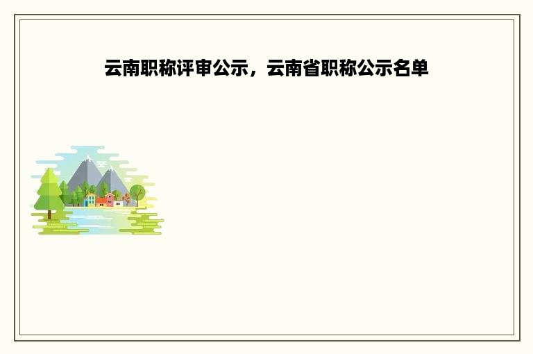 云南职称评审公示，云南省职称公示名单