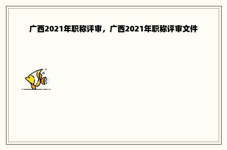 广西2021年职称评审，广西2021年职称评审文件