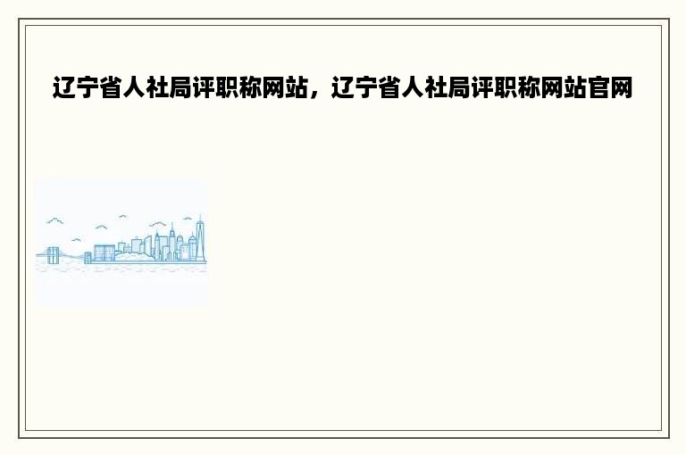 辽宁省人社局评职称网站，辽宁省人社局评职称网站官网