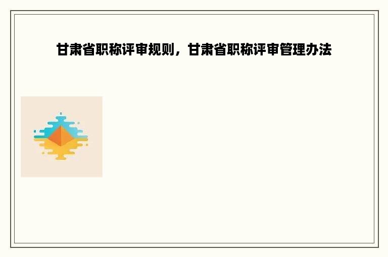 甘肃省职称评审规则，甘肃省职称评审管理办法