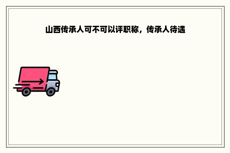 山西传承人可不可以评职称，传承人待遇