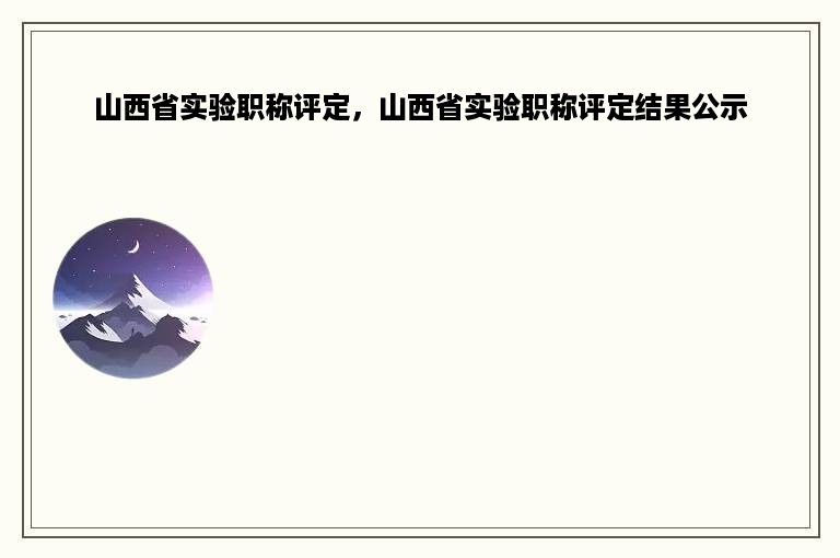 山西省实验职称评定，山西省实验职称评定结果公示