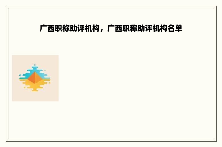 广西职称助评机构，广西职称助评机构名单