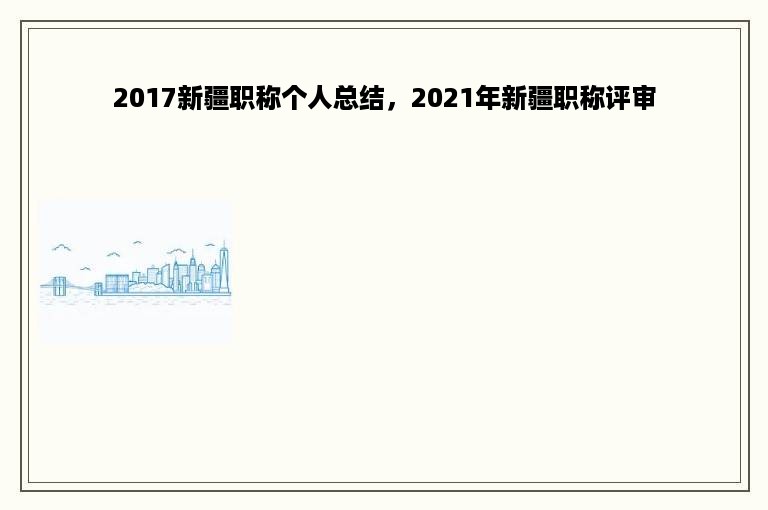2017新疆职称个人总结，2021年新疆职称评审