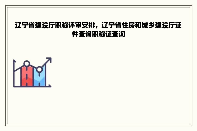 辽宁省建设厅职称评审安排，辽宁省住房和城乡建设厅证件查询职称证查询