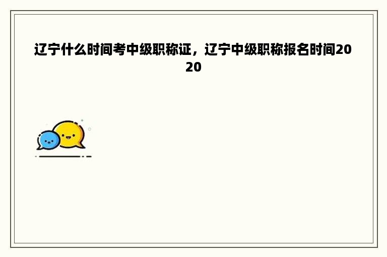 辽宁什么时间考中级职称证，辽宁中级职称报名时间2020