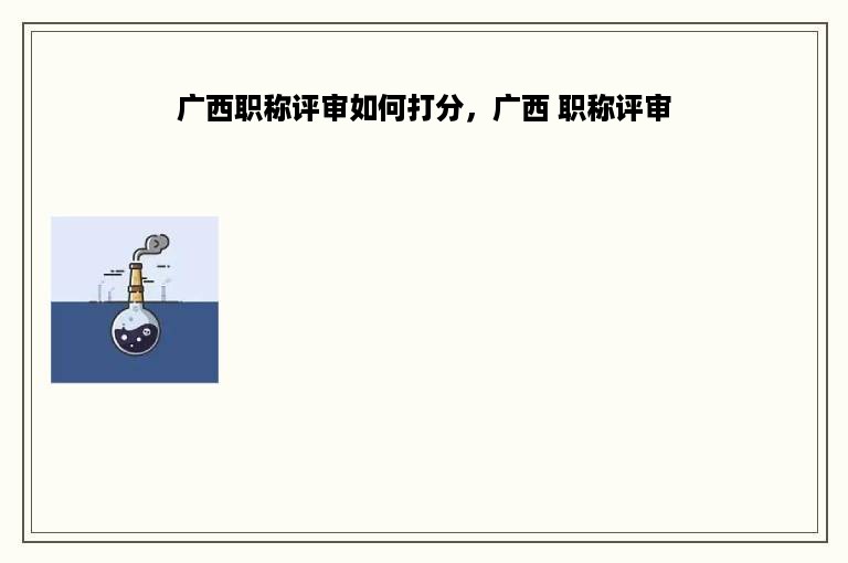 广西职称评审如何打分，广西 职称评审