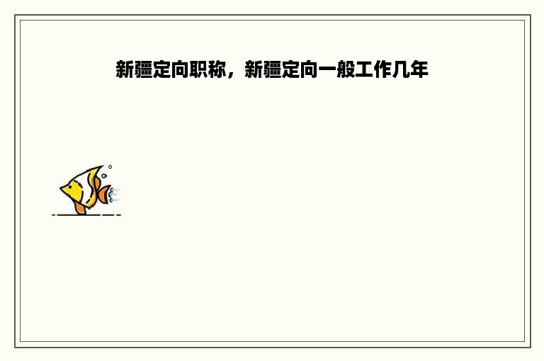 新疆定向职称，新疆定向一般工作几年