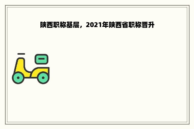陕西职称基层，2021年陕西省职称晋升
