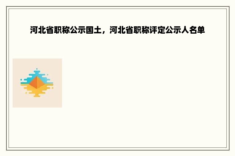 河北省职称公示国土，河北省职称评定公示人名单