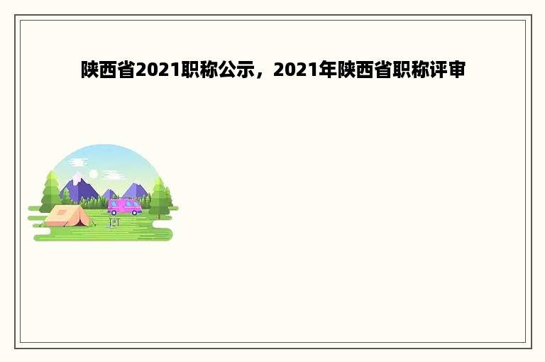 陕西省2021职称公示，2021年陕西省职称评审