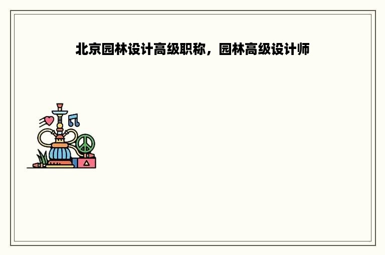 北京园林设计高级职称，园林高级设计师