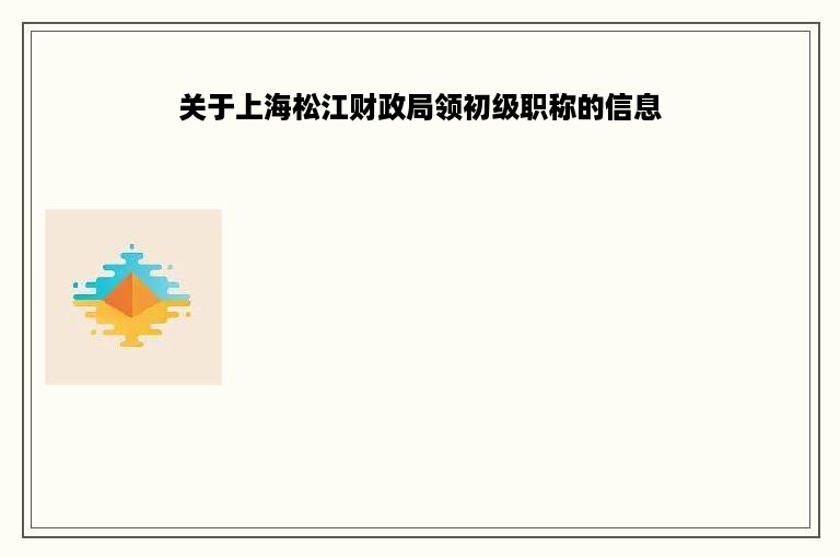 关于上海松江财政局领初级职称的信息