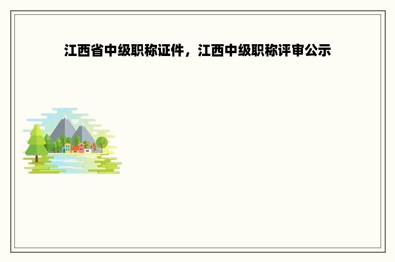 江西省中级职称证件，江西中级职称评审公示