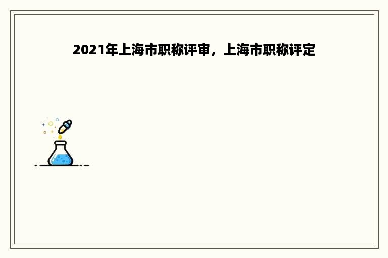2021年上海市职称评审，上海市职称评定