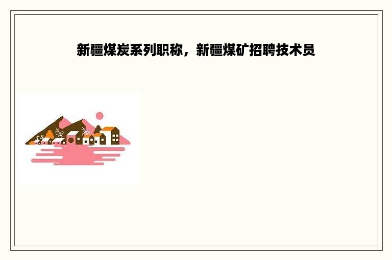 新疆煤炭系列职称，新疆煤矿招聘技术员