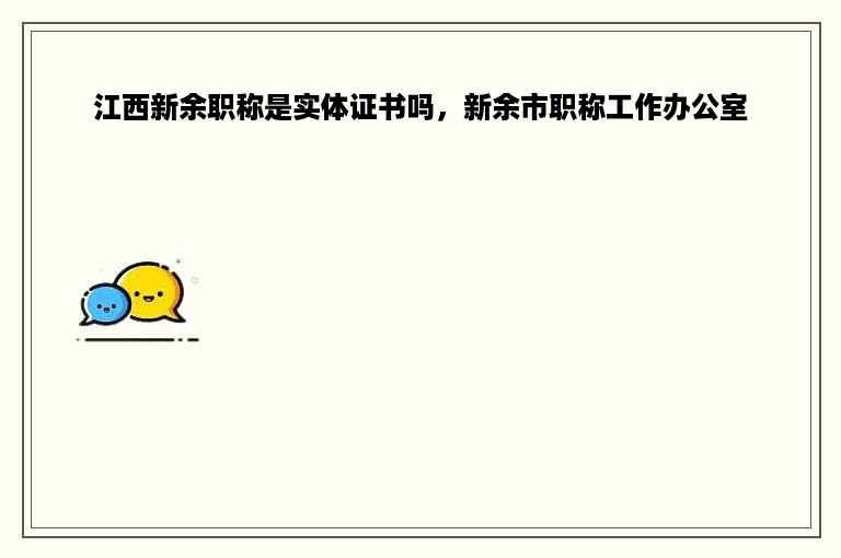 江西新余职称是实体证书吗，新余市职称工作办公室