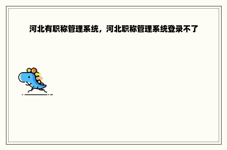 河北有职称管理系统，河北职称管理系统登录不了