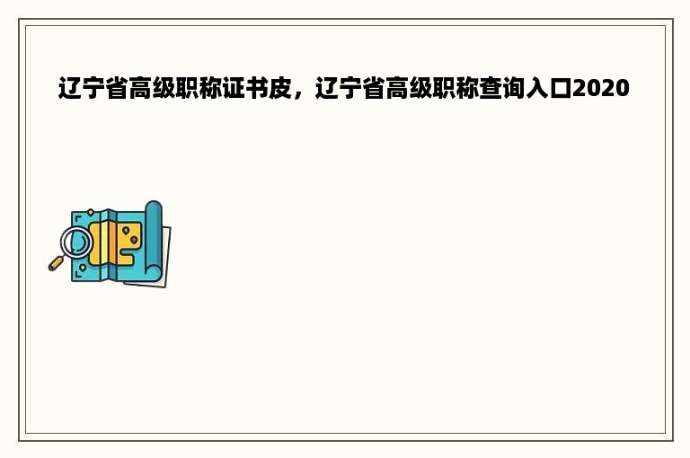 辽宁省高级职称证书皮，辽宁省高级职称查询入口2020