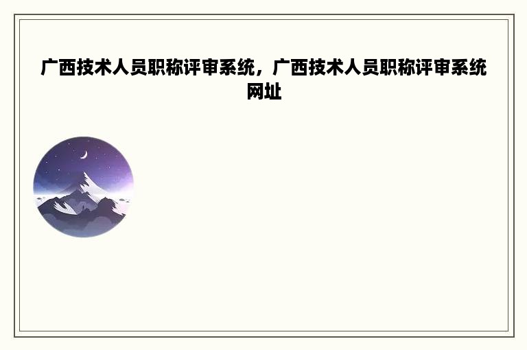 广西技术人员职称评审系统，广西技术人员职称评审系统网址