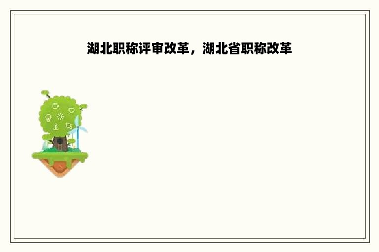 湖北职称评审改革，湖北省职称改革