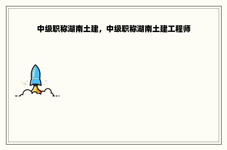 中级职称湖南土建，中级职称湖南土建工程师