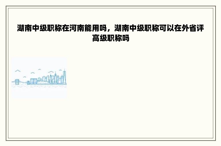 湖南中级职称在河南能用吗，湖南中级职称可以在外省评高级职称吗
