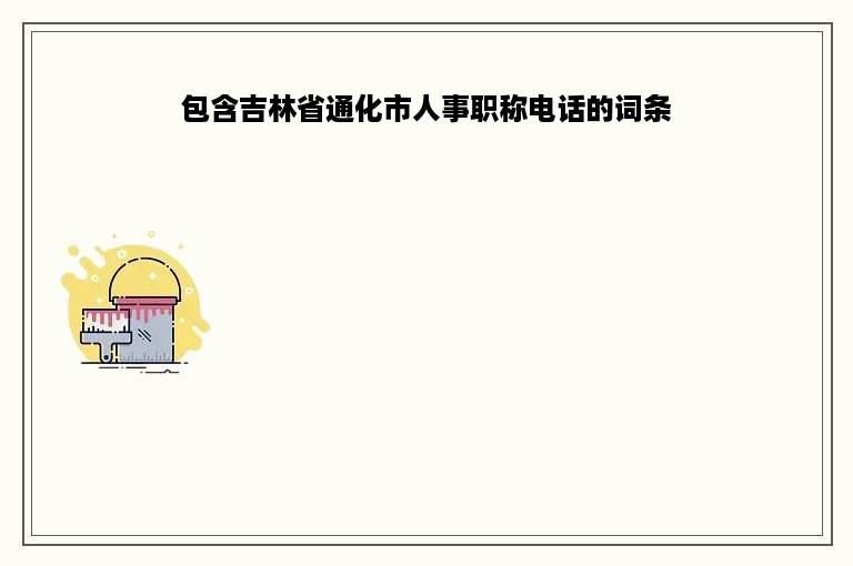 包含吉林省通化市人事职称电话的词条