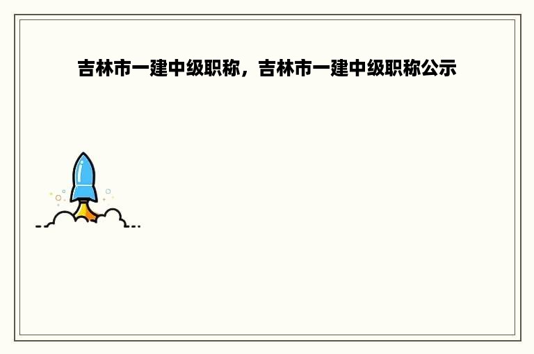 吉林市一建中级职称，吉林市一建中级职称公示