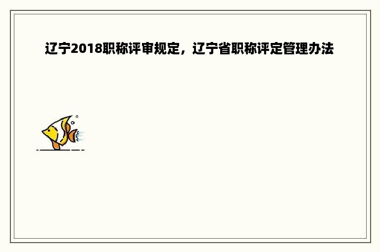 辽宁2018职称评审规定，辽宁省职称评定管理办法
