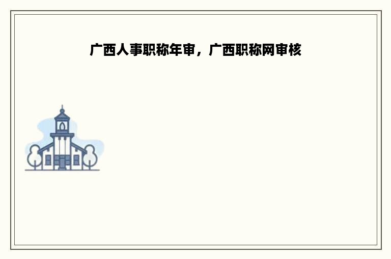 广西人事职称年审，广西职称网审核