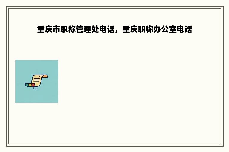 重庆市职称管理处电话，重庆职称办公室电话