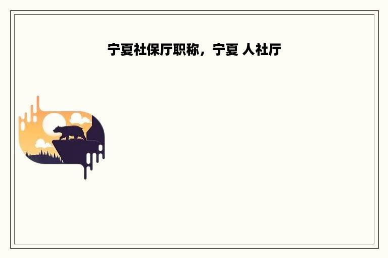 宁夏社保厅职称，宁夏 人社厅