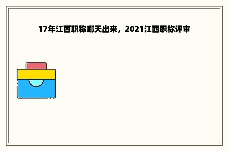 17年江西职称哪天出来，2021江西职称评审