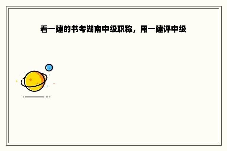 看一建的书考湖南中级职称，用一建评中级