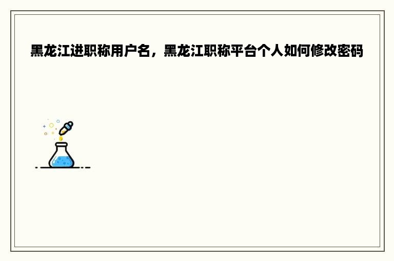 黑龙江进职称用户名，黑龙江职称平台个人如何修改密码