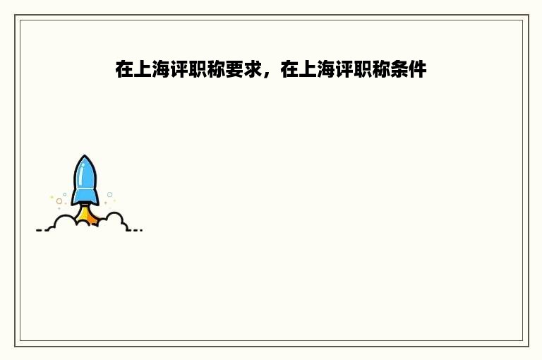 在上海评职称要求，在上海评职称条件