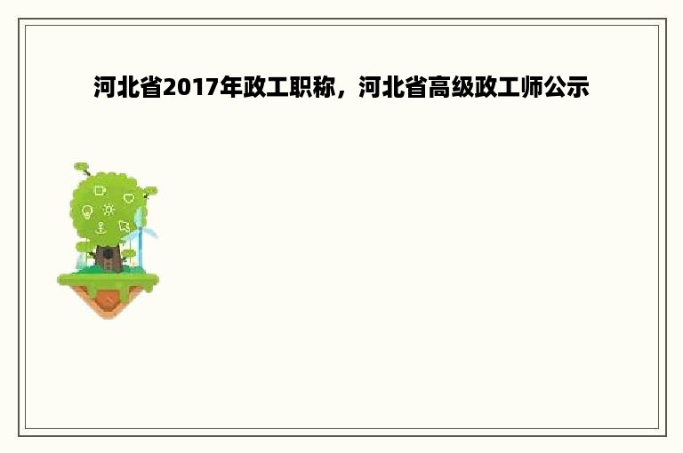 河北省2017年政工职称，河北省高级政工师公示