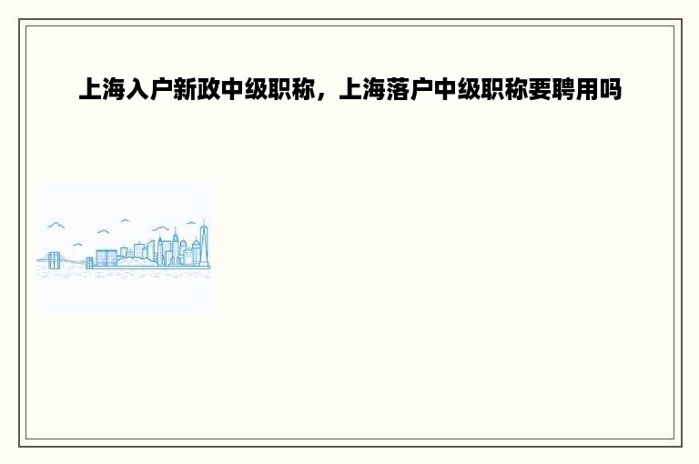 上海入户新政中级职称，上海落户中级职称要聘用吗