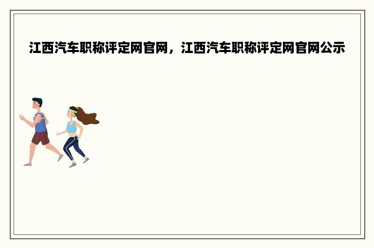江西汽车职称评定网官网，江西汽车职称评定网官网公示
