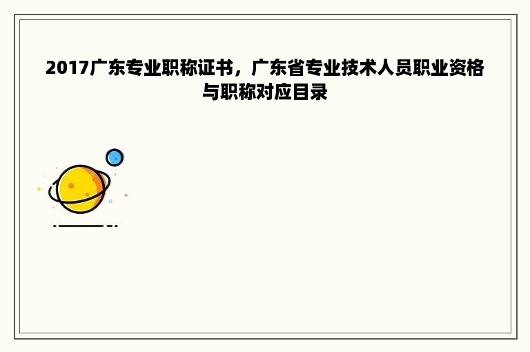 2017广东专业职称证书，广东省专业技术人员职业资格与职称对应目录