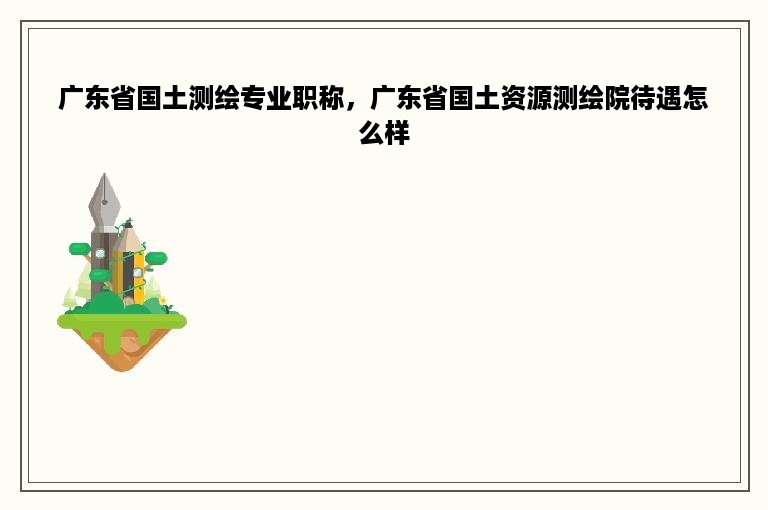 广东省国土测绘专业职称，广东省国土资源测绘院待遇怎么样