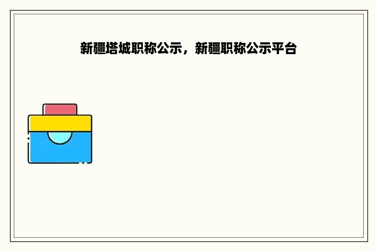 新疆塔城职称公示，新疆职称公示平台