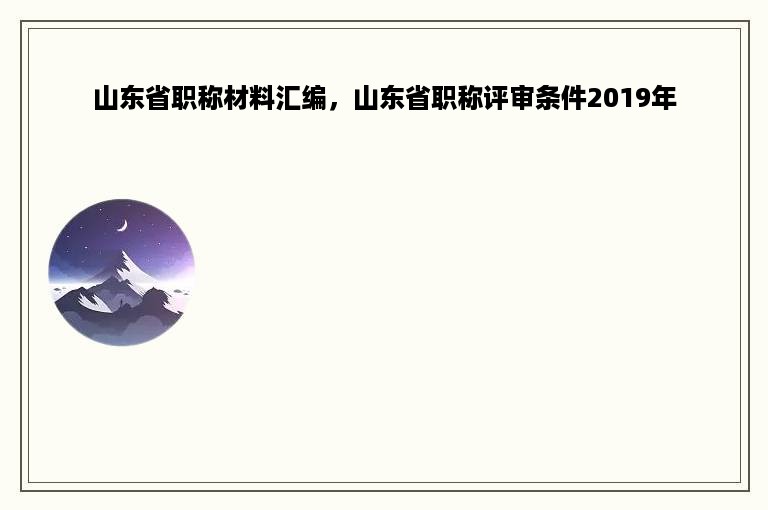 山东省职称材料汇编，山东省职称评审条件2019年