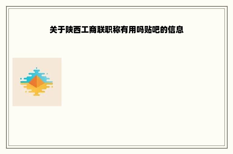 关于陕西工商联职称有用吗贴吧的信息