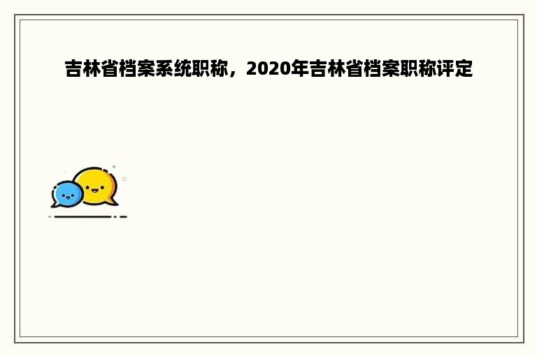 吉林省档案系统职称，2020年吉林省档案职称评定