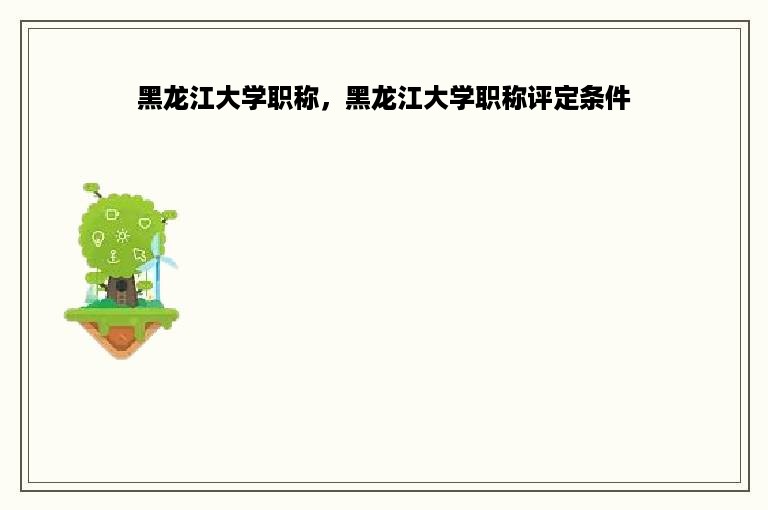 黑龙江大学职称，黑龙江大学职称评定条件