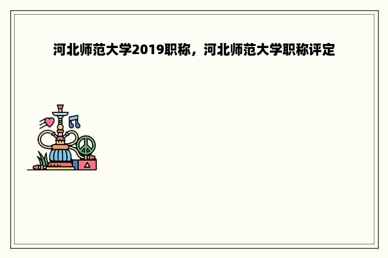 河北师范大学2019职称，河北师范大学职称评定