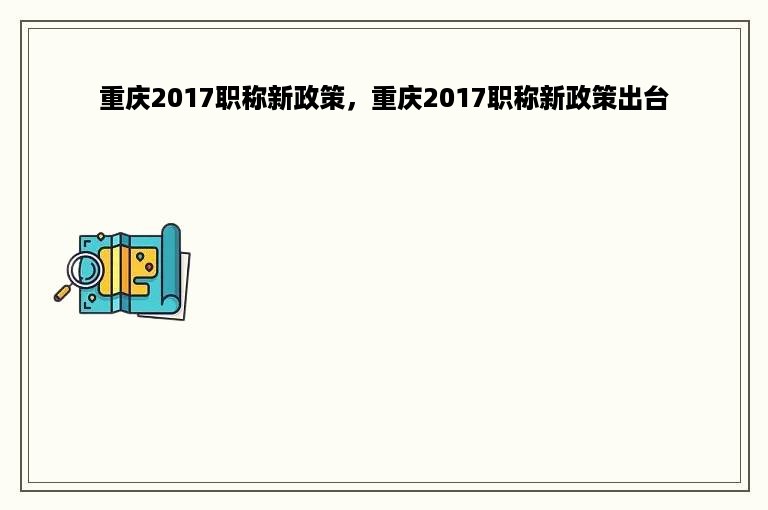 重庆2017职称新政策，重庆2017职称新政策出台